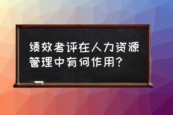 绩效考核到绩效管理的途径 绩效考评在人力资源管理中有何作用？