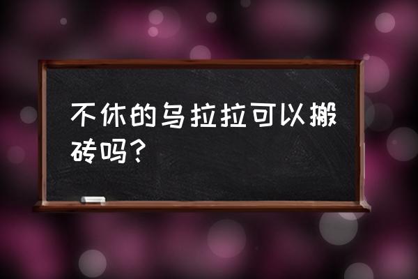 不休的乌拉拉回归奖励 不休的乌拉拉可以搬砖吗？