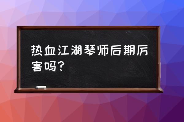 热血江湖后期怎么玩 热血江湖琴师后期厉害吗？