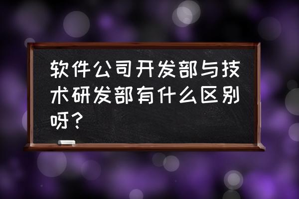 研发部对于公司的价值 软件公司开发部与技术研发部有什么区别呀？