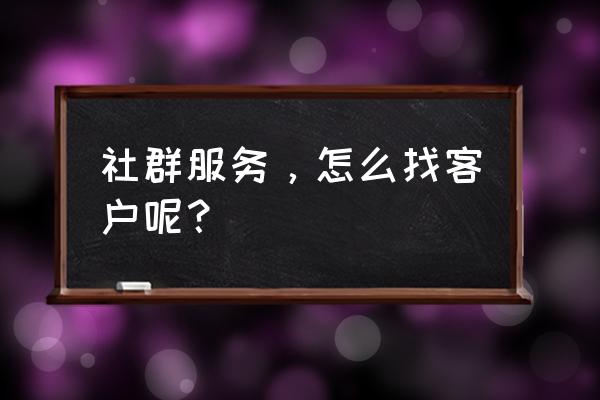 如何寻找客户资源 社群服务，怎么找客户呢？