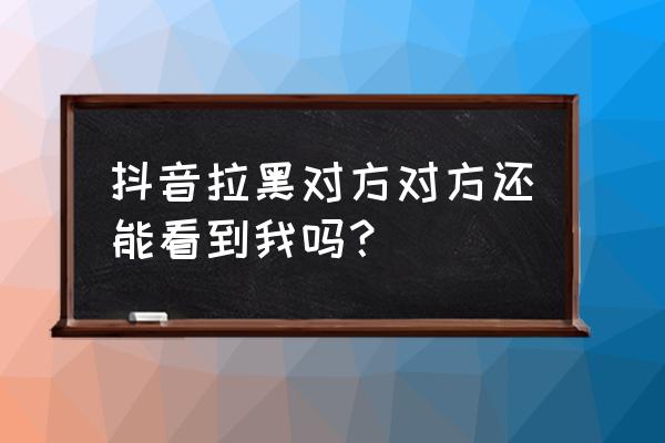 抖音拉黑对方再解除还是互关吗 抖音拉黑对方对方还能看到我吗？