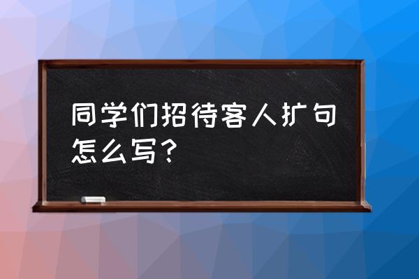 同学们招待客人扩句怎么扩 同学们招待客人扩句怎么写？