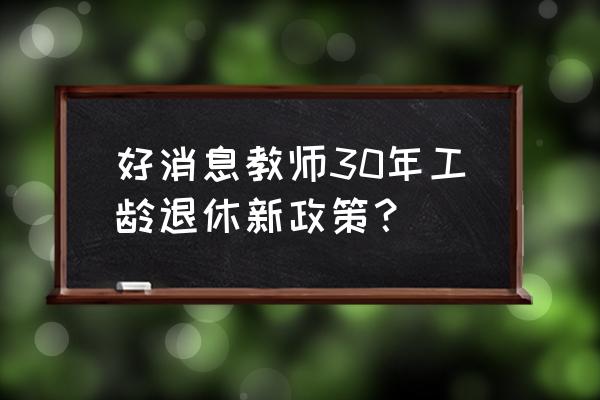 教师退休申请模板最新 好消息教师30年工龄退休新政策？