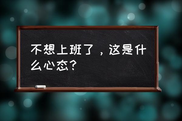 职场如何消除不想工作的心理 不想上班了，这是什么心态？