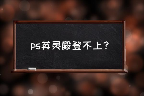 英灵殿神器怎么提前获得 ps英灵殿登不上？