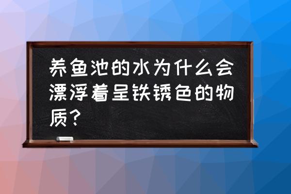 鱼塘水面有一层铁锈水怎么解决 养鱼池的水为什么会漂浮着呈铁锈色的物质？