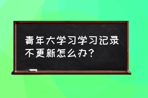 天府新青年登录入口在线 青年大学习学习记录不更新怎么办？