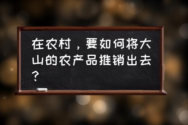 农产品个人营销模式 在农村，要如何将大山的农产品推销出去？