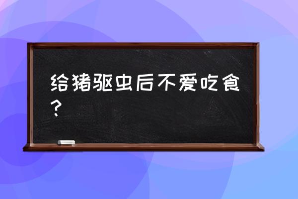 猪驱虫后要多久才能杀 给猪驱虫后不爱吃食？