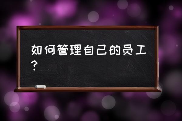 小企业五个管理方法 如何管理自己的员工？