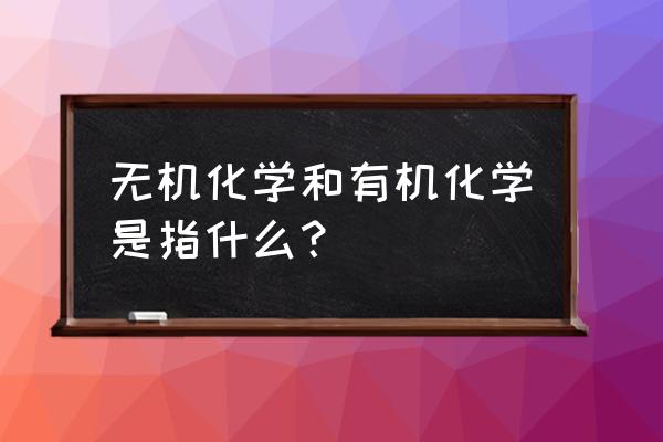 研究有机化合物的一般步骤和方法 无机化学和有机化学是指什么？