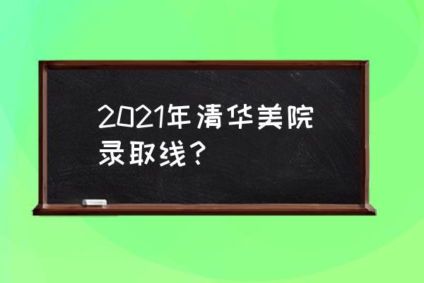 怎样才能考上清华美术学院 2021年清华美院录取线？