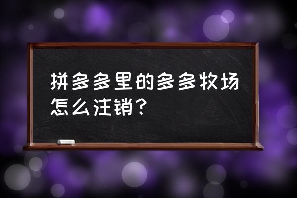 拼多多牧场为什么找不到 拼多多里的多多牧场怎么注销？