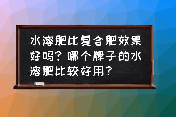 大量水溶肥和复合肥有什么区别 水溶肥比复合肥效果好吗？哪个牌子的水溶肥比较好用？