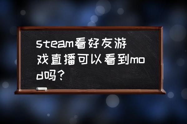 steam观看好友直播看不了 steam看好友游戏直播可以看到mod吗？