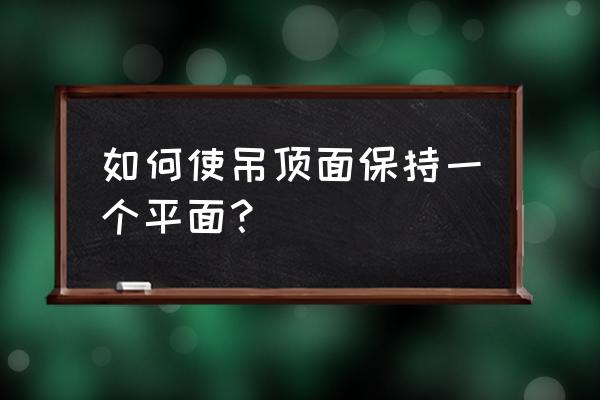 平面设计怎样更有整体感 如何使吊顶面保持一个平面？