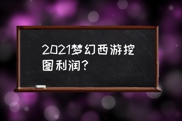 梦幻西游挖图时间和地点 2021梦幻西游挖图利润？