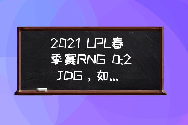 怪物猎人世界龙魂虫获得方法 2021 LPL春季赛RNG 0:2 JDG，如何评价这场比赛？