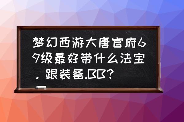 梦幻西游69带什么武器伤害高 梦幻西游大唐官府69级最好带什么法宝。跟装备.BB？