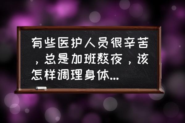 工作经常加班如何保证健康 有些医护人员很辛苦，总是加班熬夜，该怎样调理身体呢？这些辛苦的医护人员过得还好吗？