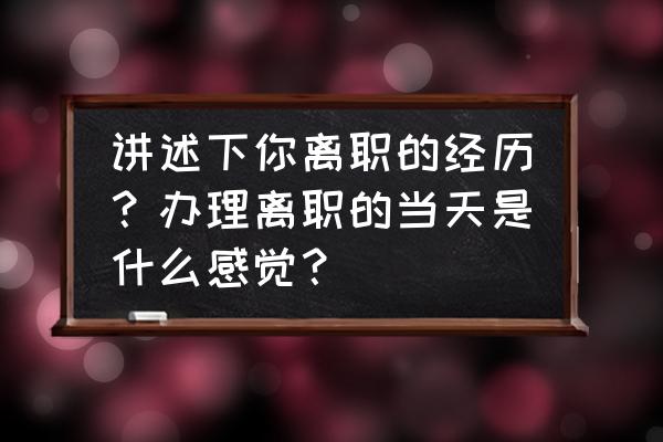 怎样才算真正辞职成功 讲述下你离职的经历？办理离职的当天是什么感觉？