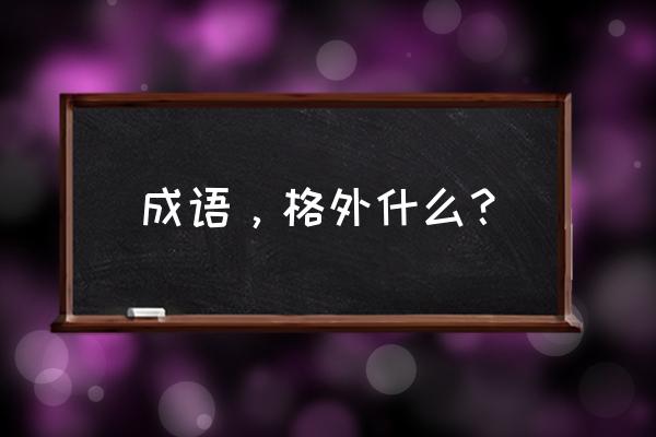 格外的读音 成语，格外什么？