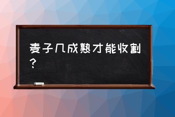 怎么样才能收小麦 麦子几成熟才能收割？