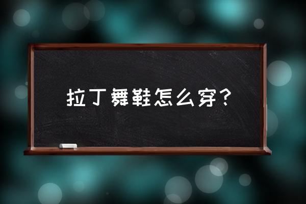 拉丁舞怎么跳才能入门 拉丁舞鞋怎么穿？