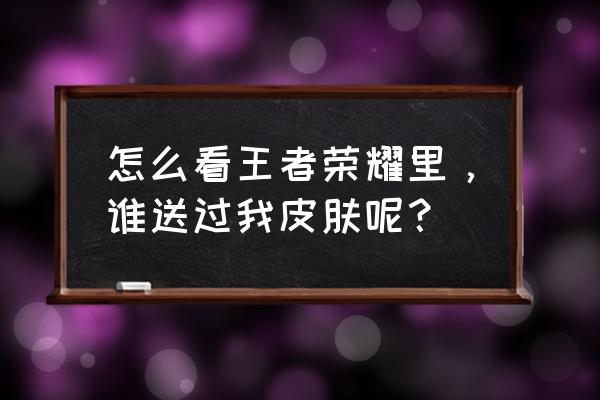 怎么查询自己有几个王者荣耀皮肤 怎么看王者荣耀里，谁送过我皮肤呢？