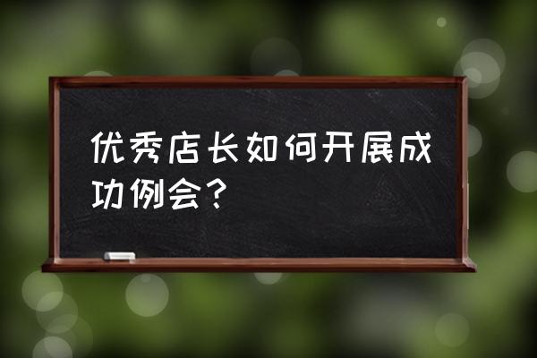 如何做一名优秀的店长 优秀店长如何开展成功例会？