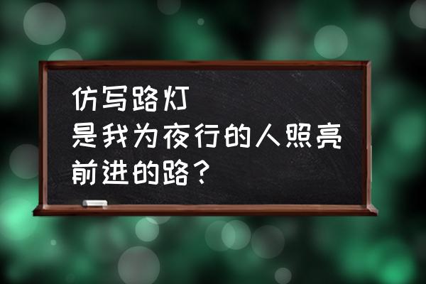 老师是明灯照亮我们前进的路仿写 仿写路灯     是我为夜行的人照亮前进的路？