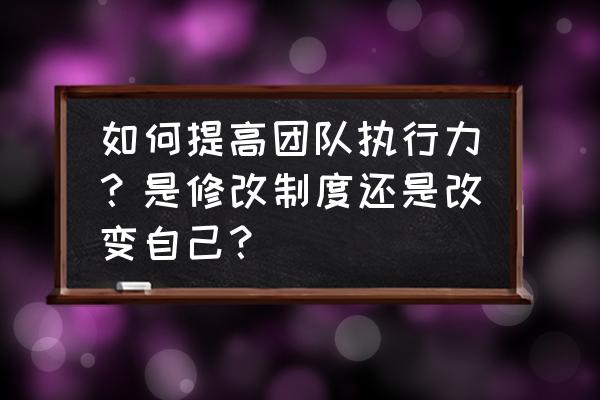 怎么提高个人和团队的执行力 如何提高团队执行力？是修改制度还是改变自己？