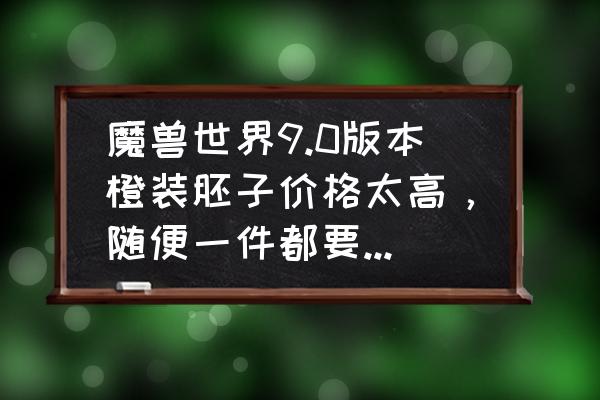 魔兽世界9.1怎么做橙装胚子 魔兽世界9.0版本橙装胚子价格太高，随便一件都要数十万金币，一级橙装可以不做吗？