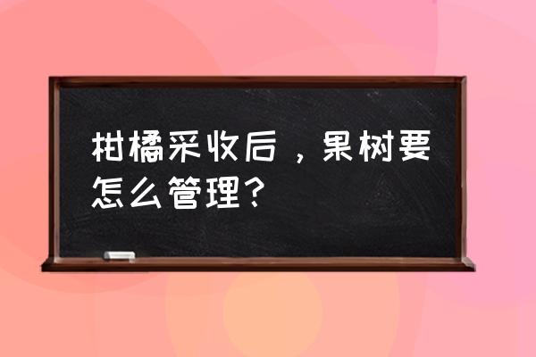 柑橘明年挂果现在开始怎么管理 柑橘采收后，果树要怎么管理？