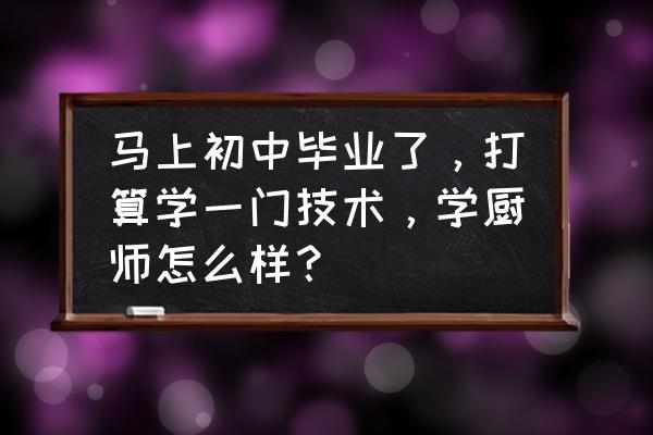 初中毕业创业好吗 马上初中毕业了，打算学一门技术，学厨师怎么样？