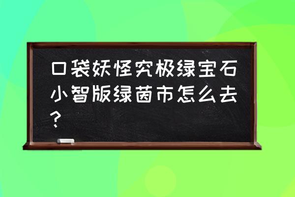 究极绿宝石5铁哑铃怎么进化 口袋妖怪究极绿宝石小智版绿茵市怎么去？