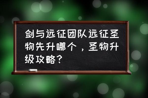 剑与远征如何快速提升战力 剑与远征团队远征圣物先升哪个，圣物升级攻略？