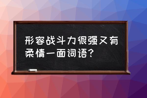 大智若愚和大愚若智的意思 形容战斗力很强又有柔情一面词语？