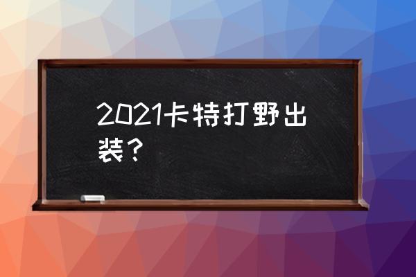 lols6赛季ap打野天赋加点 2021卡特打野出装？