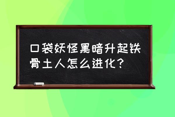 口袋妖怪之黑暗升起攻略 口袋妖怪黑暗升起铁骨土人怎么进化？