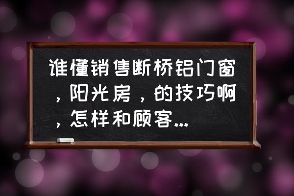 如何与客户电话沟通技巧与方法 谁懂销售断桥铝门窗，阳光房，的技巧啊，怎样和顾客沟通较好。应该怎样介绍，急求，谢谢亲们了？