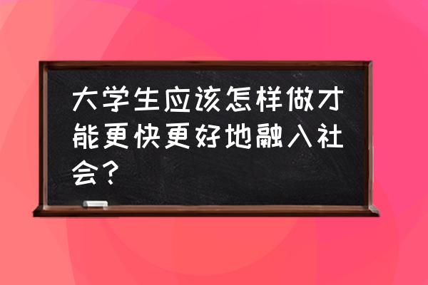 从学校出来的大学生怎么融入社会 大学生应该怎样做才能更快更好地融入社会？