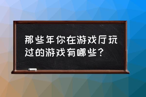 春丽战三国 那些年你在游戏厅玩过的游戏有哪些？