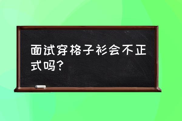 应聘工作需要穿什么衣服 面试穿格子衫会不正式吗？