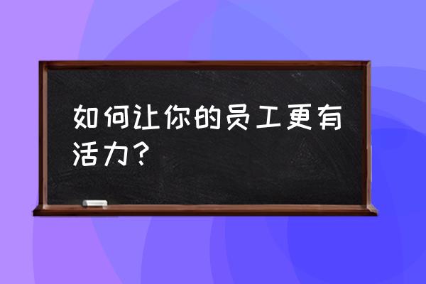 提高员工的积极性五种方法心得 如何让你的员工更有活力？