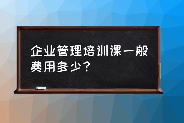 十大企业管理培训课程 企业管理培训课一般费用多少？