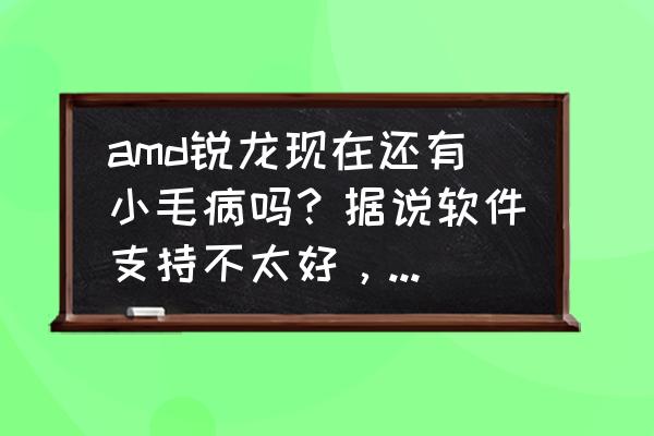 使命召唤ol躲猫猫怎么卡bug amd锐龙现在还有小毛病吗？据说软件支持不太好，迷之卡顿，实际使用到底如何？