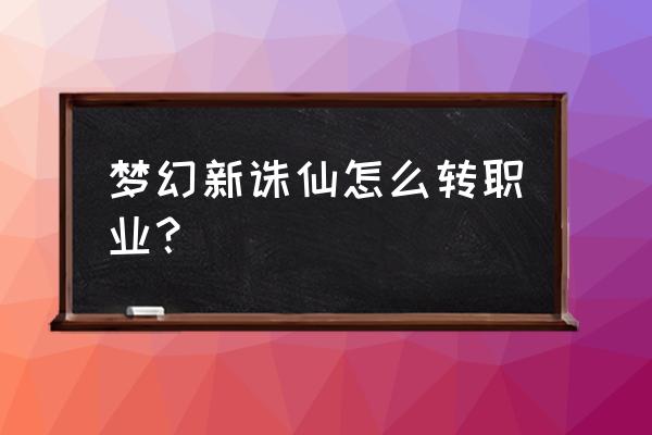 梦幻新诛仙门派转换找谁 梦幻新诛仙怎么转职业？