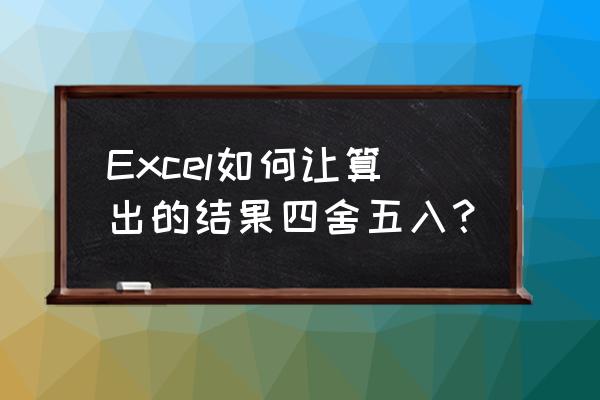 怎么对excel中的数字进行四舍五入 Excel如何让算出的结果四舍五入？